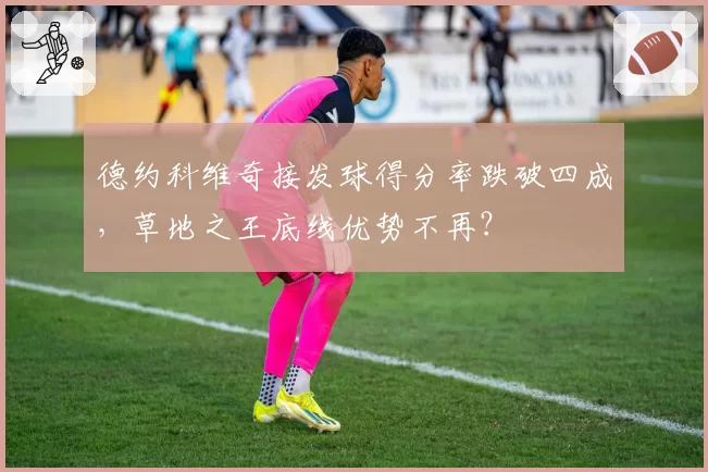 德约科维奇接发球得分率跌破四成，草地之王底线优势不再？