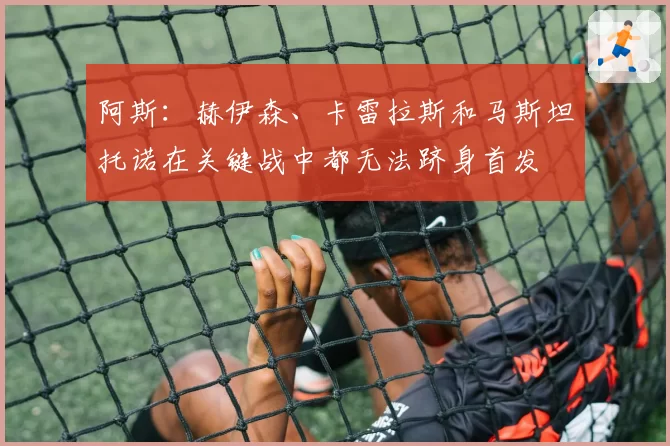 阿斯：赫伊森、卡雷拉斯和马斯坦托诺在关键战中都无法跻身首发