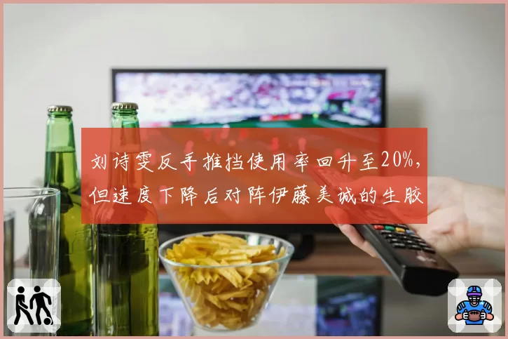 刘诗雯反手推挡使用率回升至20%，但速度下降后对阵伊藤美诚的生胶是否吃亏？