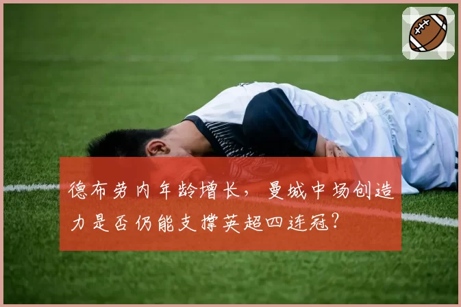 德布劳内年龄增长，曼城中场创造力是否仍能支撑英超四连冠？