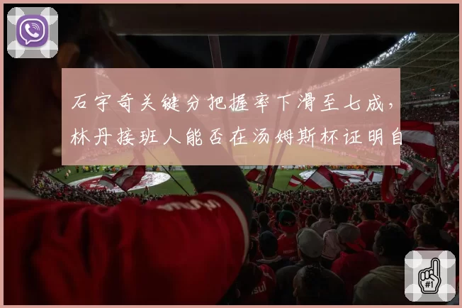石宇奇关键分把握率下滑至七成，林丹接班人能否在汤姆斯杯证明自己？