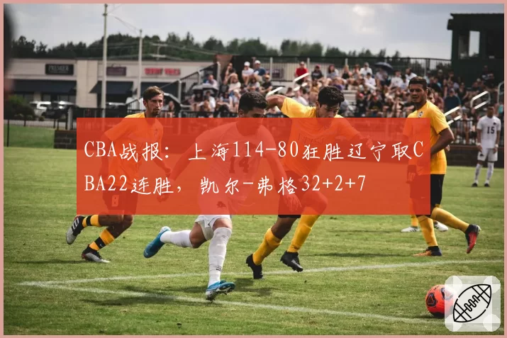 CBA战报：上海114-80狂胜辽宁取CBA22连胜，凯尔-弗格32+2+7