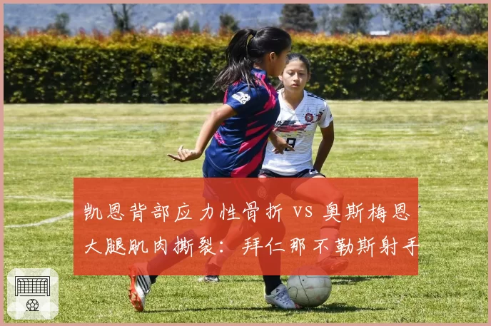 凯恩背部应力性骨折 vs 奥斯梅恩大腿肌肉撕裂:拜仁那不勒斯射手王回归时间大比拼
