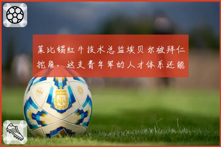 莱比锡红牛技术总监埃贝尔被拜仁挖角,这支青年军的人才体系还能走多远?