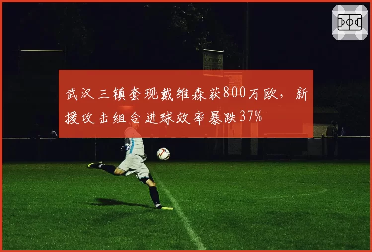 武汉三镇套现戴维森获800万欧，新援攻击组合进球效率暴跌37%