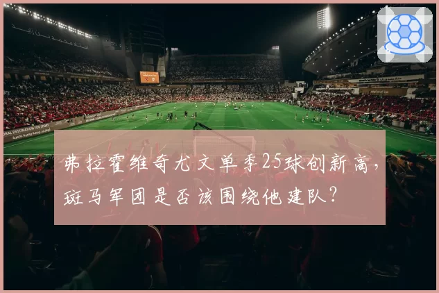 弗拉霍维奇尤文单季25球创新高，斑马军团是否该围绕他建队？