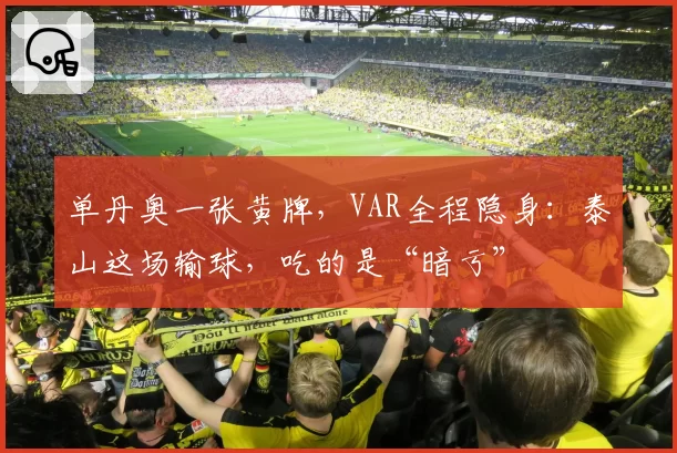 单丹奥一张黄牌,VAR全程隐身:泰山这场输球,吃的是“暗亏”