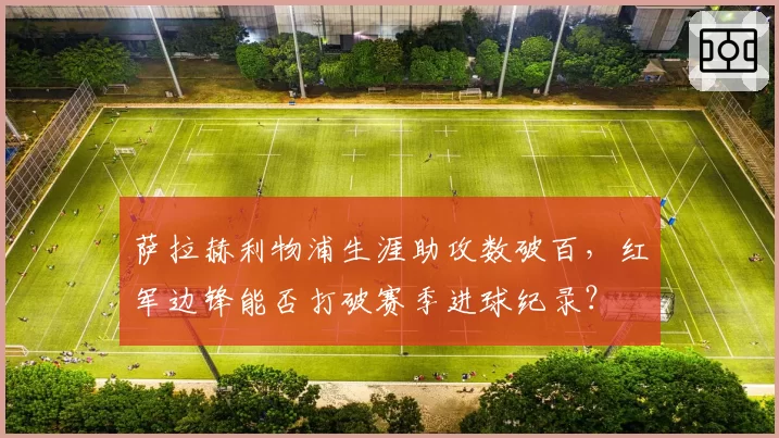 萨拉赫利物浦生涯助攻数破百，红军边锋能否打破赛季进球纪录？