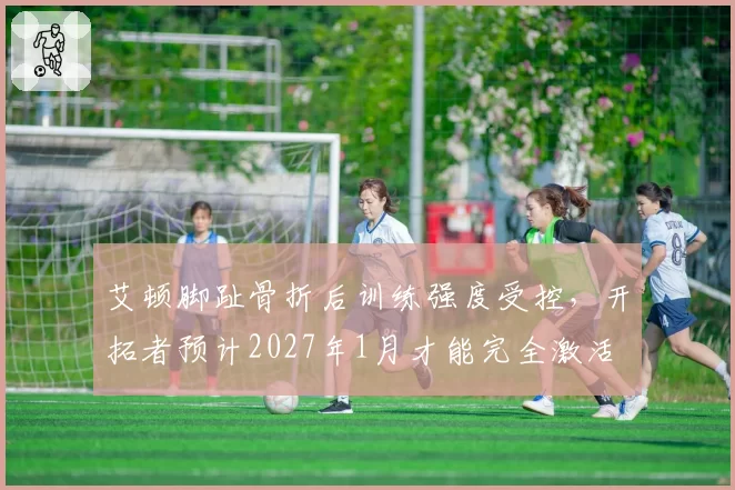 艾顿脚趾骨折后训练强度受控,开拓者预计2027年1月才能完全激活