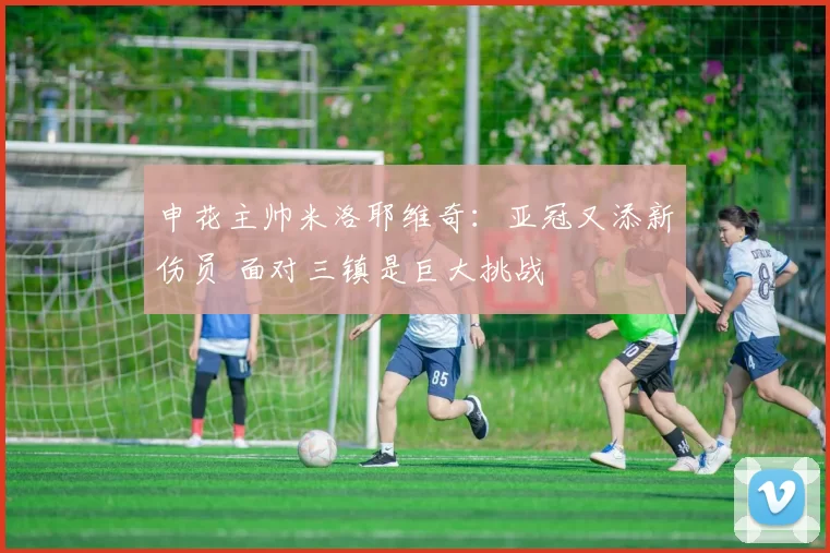 申花主帅米洛耶维奇：亚冠又添新伤员 面对三镇是巨大挑战