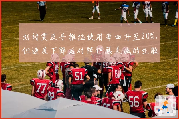 刘诗雯反手推挡使用率回升至20%，但速度下降后对阵伊藤美诚的生胶是否吃亏？