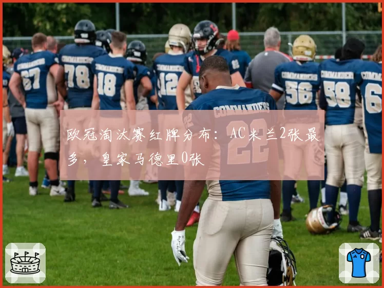 欧冠淘汰赛红牌分布：AC米兰2张最多，皇家马德里0张