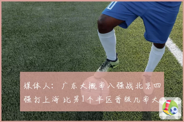 媒体人:广东大概率八强战北京四强打上海 比另1个半区晋级几率大