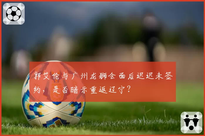 郭艾伦与广州龙狮会面后迟迟未签约,是否暗示重返辽宁?