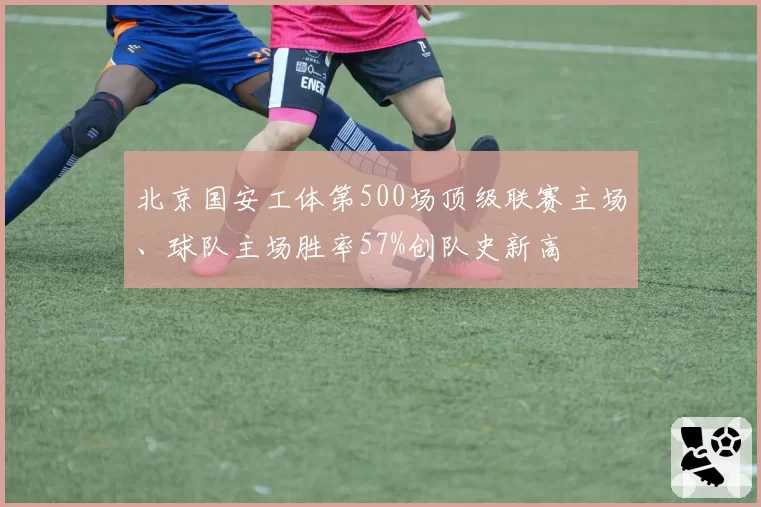 北京国安工体第500场顶级联赛主场、球队主场胜率57%创队史新高