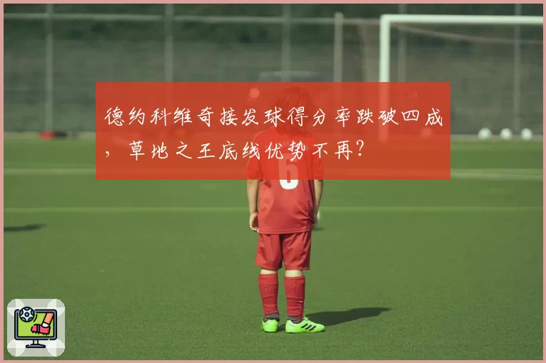 德约科维奇接发球得分率跌破四成，草地之王底线优势不再？