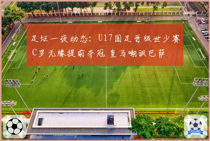 足坛一夜动态：U17国足晋级世少赛 C罗无缘提前夺冠 皇马嘲讽巴萨