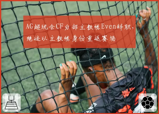 AG超玩会CF分部主教练Even辞职，绝迹以主教练身份重返赛场