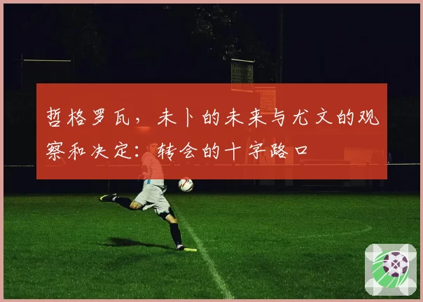 哲格罗瓦，未卜的未来与尤文的观察和决定：转会的十字路口