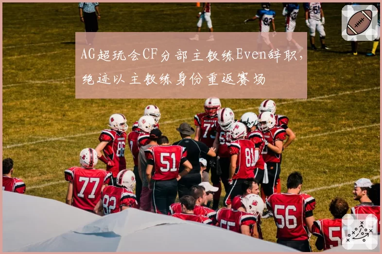 AG超玩会CF分部主教练Even辞职，绝迹以主教练身份重返赛场