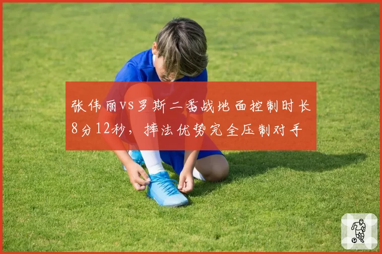 张伟丽vs罗斯二番战地面控制时长8分12秒，摔法优势完全压制对手