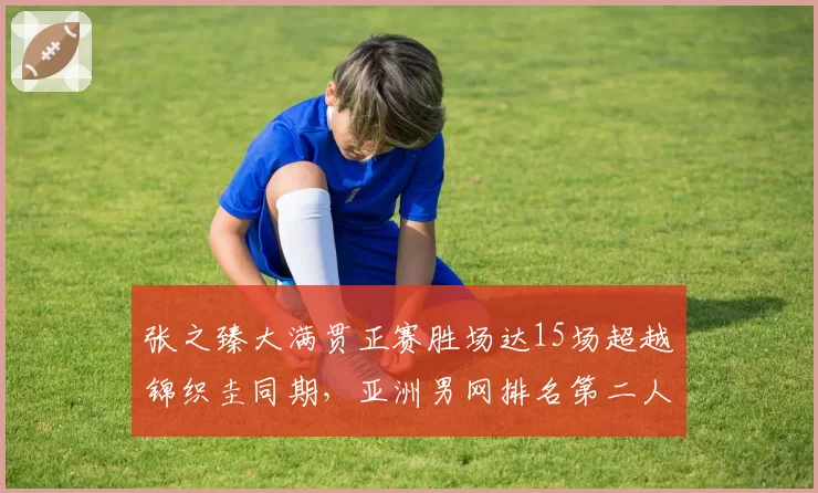 张之臻大满贯正赛胜场达15场超越锦织圭同期,亚洲男网排名第二人仅次韩国名宿